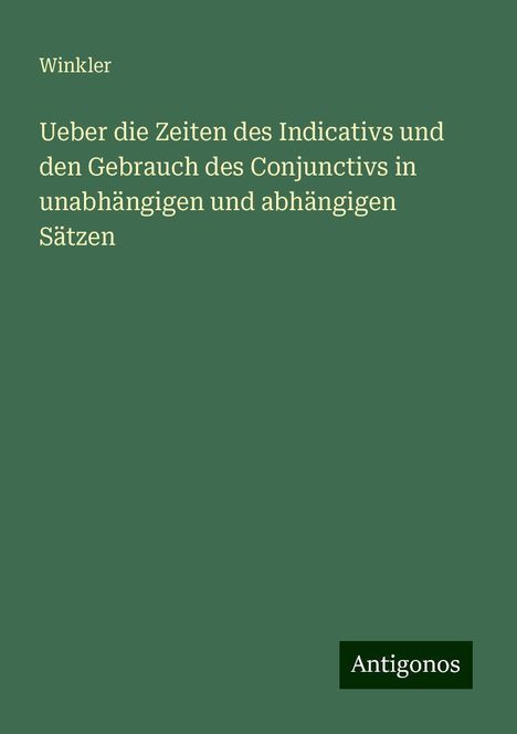 Winkler: Ueber die Zeiten des Indicativs und den Gebrauch des Conjunctivs in unabhängigen und abhängigen Sätzen, Buch