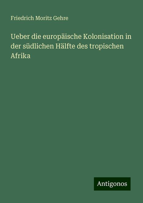 Friedrich Moritz Gehre: Ueber die europäische Kolonisation in der südlichen Hälfte des tropischen Afrika, Buch