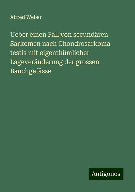 Alfred Weber: Ueber einen Fall von secundären Sarkomen nach Chondrosarkoma testis mit eigenthümlicher Lageveränderung der grossen Bauchgefässe, Buch