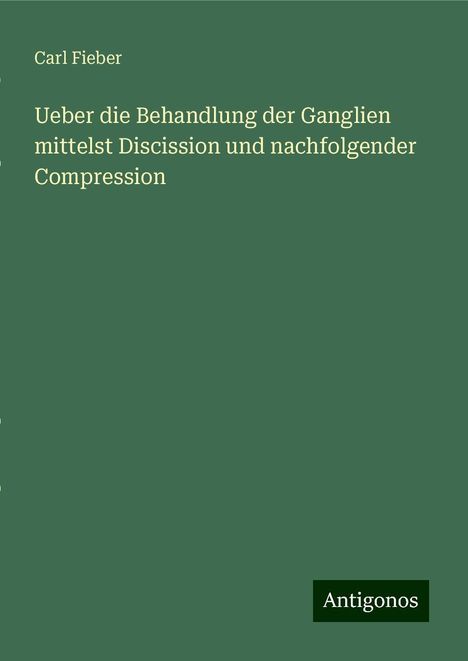 Carl Fieber: Ueber die Behandlung der Ganglien mittelst Discission und nachfolgender Compression, Buch