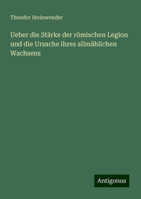 Theodor Steinwender: Ueber die Stärke der römischen Legion und die Ursache ihres allmählichen Wachsens, Buch