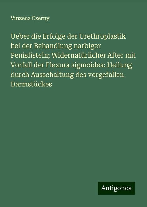 Vinzenz Czerny: Ueber die Erfolge der Urethroplastik bei der Behandlung narbiger Penisfisteln; Widernatürlicher After mit Vorfall der Flexura sigmoidea: Heilung durch Ausschaltung des vorgefallen Darmstückes, Buch