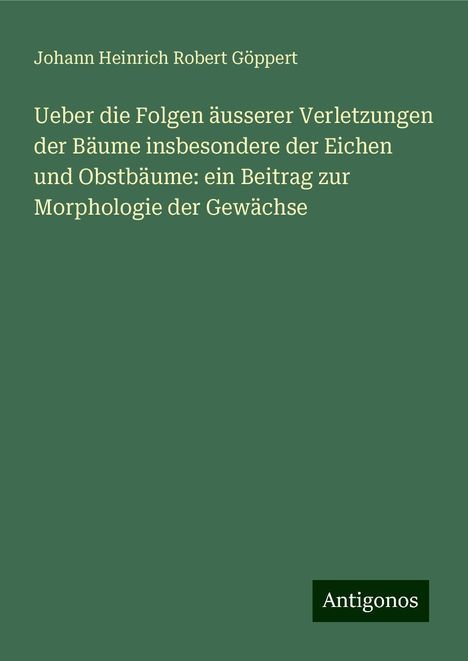 Johann Heinrich Robert Göppert: Ueber die Folgen äusserer Verletzungen der Bäume insbesondere der Eichen und Obstbäume: ein Beitrag zur Morphologie der Gewächse, Buch