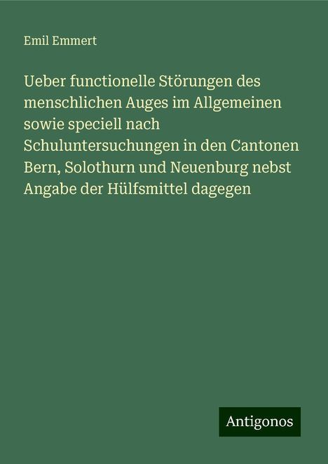 Emil Emmert: Ueber functionelle Störungen des menschlichen Auges im Allgemeinen sowie speciell nach Schuluntersuchungen in den Cantonen Bern, Solothurn und Neuenburg nebst Angabe der Hülfsmittel dagegen, Buch