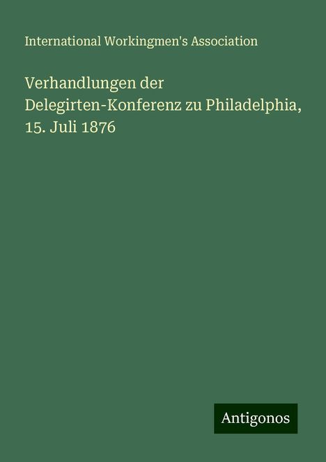 International Workingmen'S Association: Verhandlungen der Delegirten-Konferenz zu Philadelphia, 15. Juli 1876, Buch