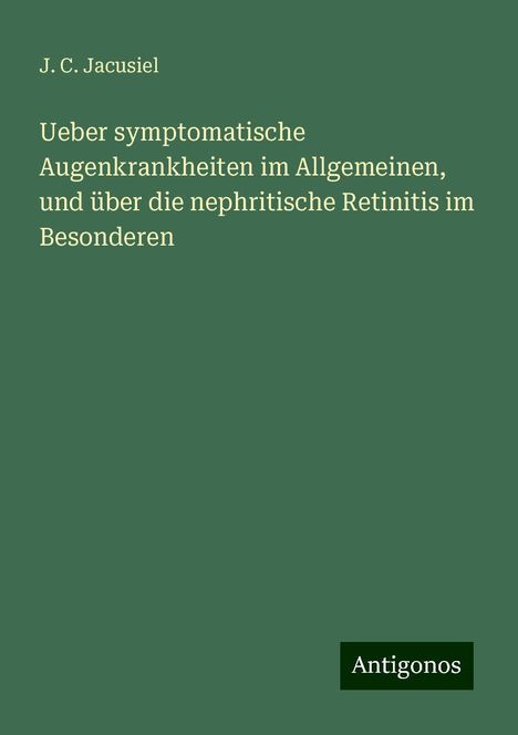 J. C. Jacusiel: Ueber symptomatische Augenkrankheiten im Allgemeinen, und über die nephritische Retinitis im Besonderen, Buch