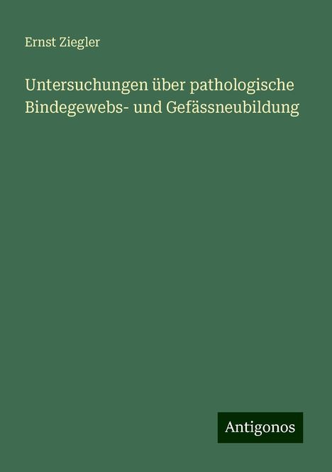 Ernst Ziegler: Untersuchungen über pathologische Bindegewebs- und Gefässneubildung, Buch