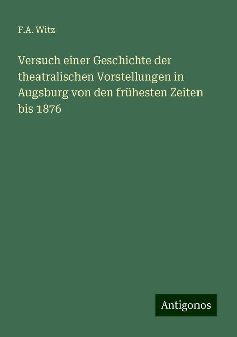 F. A. Witz: Versuch einer Geschichte der theatralischen Vorstellungen in Augsburg von den frühesten Zeiten bis 1876, Buch