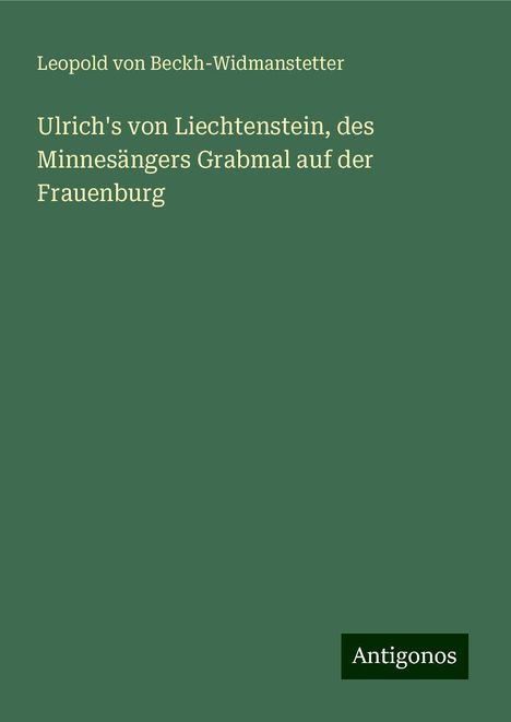 Leopold Von Beckh-Widmanstetter: Ulrich's von Liechtenstein, des Minnesängers Grabmal auf der Frauenburg, Buch