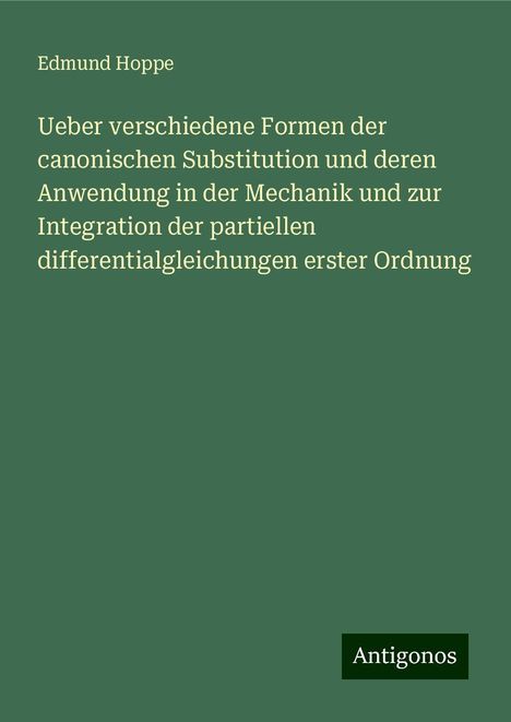 Edmund Hoppe: Ueber verschiedene Formen der canonischen Substitution und deren Anwendung in der Mechanik und zur Integration der partiellen differentialgleichungen erster Ordnung, Buch