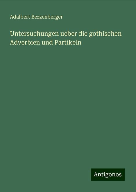 Adalbert Bezzenberger: Untersuchungen ueber die gothischen Adverbien und Partikeln, Buch