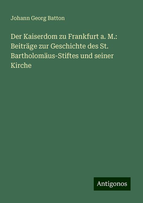 Johann Georg Batton: Der Kaiserdom zu Frankfurt a. M.: Beiträge zur Geschichte des St. Bartholomäus-Stiftes und seiner Kirche, Buch