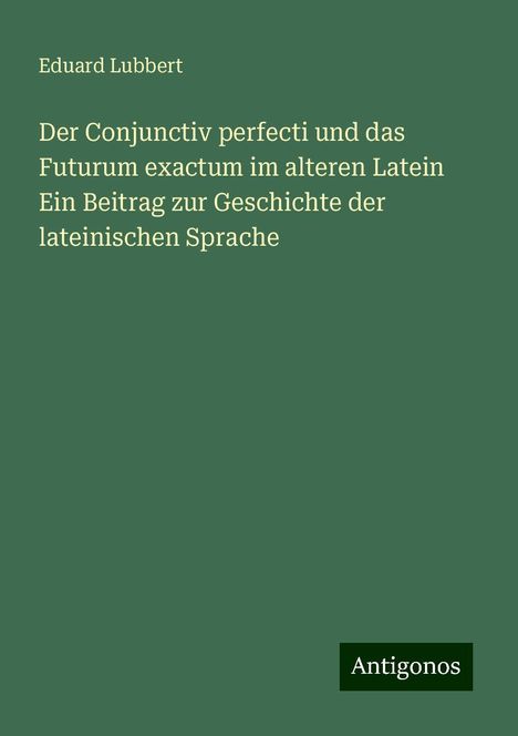 Eduard Lubbert: Der Conjunctiv perfecti und das Futurum exactum im alteren Latein Ein Beitrag zur Geschichte der lateinischen Sprache, Buch