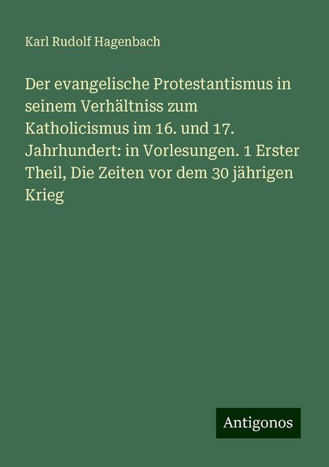 Karl Rudolf Hagenbach: Der evangelische Protestantismus in seinem Verhältniss zum Katholicismus im 16. und 17. Jahrhundert: in Vorlesungen. 1 Erster Theil, Die Zeiten vor dem 30 jährigen Krieg, Buch