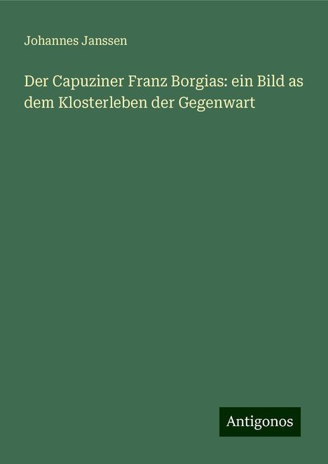 Johannes Janssen: Der Capuziner Franz Borgias: ein Bild as dem Klosterleben der Gegenwart, Buch