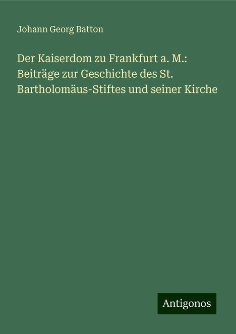 Johann Georg Batton: Der Kaiserdom zu Frankfurt a. M.: Beiträge zur Geschichte des St. Bartholomäus-Stiftes und seiner Kirche, Buch