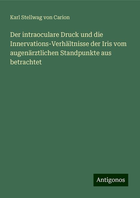 Karl Stellwag Von Carion: Der intraoculare Druck und die Innervations-Verhältnisse der Iris vom augenärztlichen Standpunkte aus betrachtet, Buch