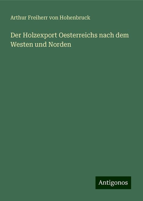 Arthur Freiherr von Hohenbruck: Der Holzexport Oesterreichs nach dem Westen und Norden, Buch