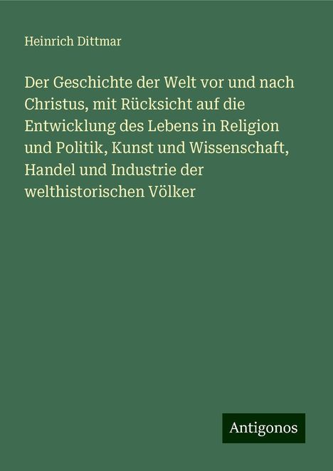 Heinrich Dittmar: Der Geschichte der Welt vor und nach Christus, mit Rücksicht auf die Entwicklung des Lebens in Religion und Politik, Kunst und Wissenschaft, Handel und Industrie der welthistorischen Völker, Buch