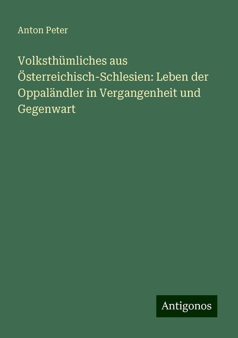 Anton Peter: Volksthümliches aus Österreichisch-Schlesien: Leben der Oppaländler in Vergangenheit und Gegenwart, Buch