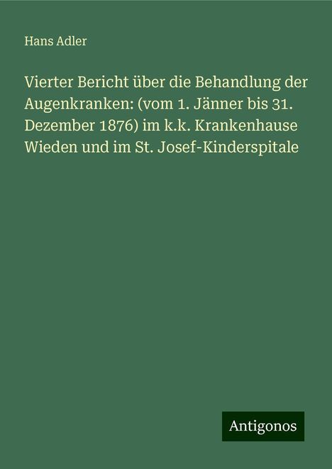 Hans Adler: Vierter Bericht über die Behandlung der Augenkranken: (vom 1. Jänner bis 31. Dezember 1876) im k.k. Krankenhause Wieden und im St. Josef-Kinderspitale, Buch