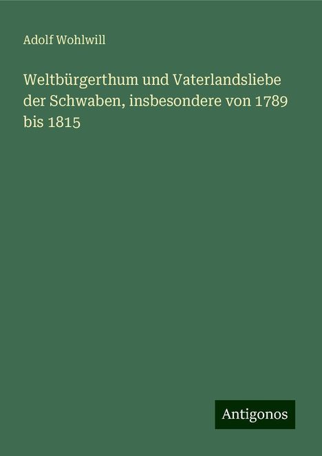 Adolf Wohlwill: Weltbürgerthum und Vaterlandsliebe der Schwaben, insbesondere von 1789 bis 1815, Buch