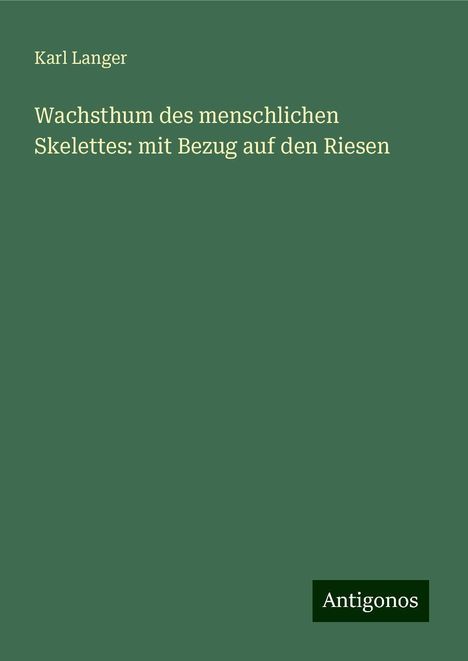 Karl Langer: Wachsthum des menschlichen Skelettes: mit Bezug auf den Riesen, Buch