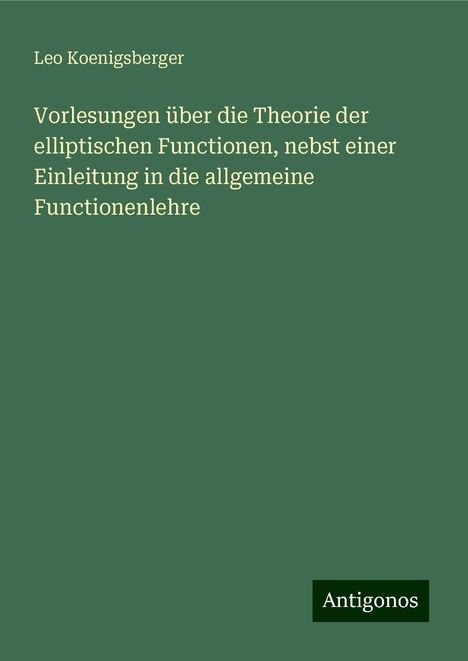 Leo Koenigsberger: Vorlesungen über die Theorie der elliptischen Functionen, nebst einer Einleitung in die allgemeine Functionenlehre, Buch