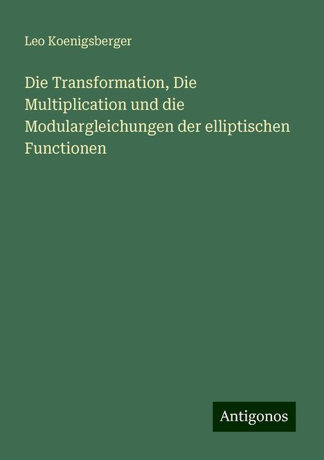 Leo Koenigsberger: Die Transformation, Die Multiplication und die Modulargleichungen der elliptischen Functionen, Buch