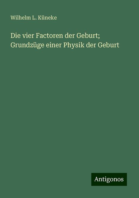 Wilhelm L. Küneke: Die vier Factoren der Geburt; Grundzüge einer Physik der Geburt, Buch