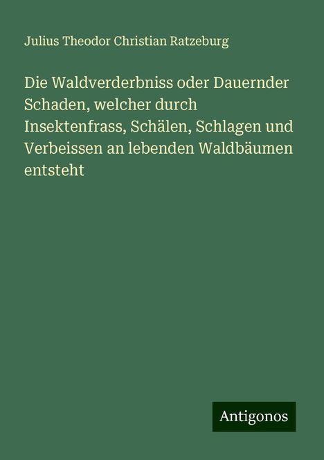 Julius Theodor Christian Ratzeburg: Die Waldverderbniss oder Dauernder Schaden, welcher durch Insektenfrass, Schälen, Schlagen und Verbeissen an lebenden Waldbäumen entsteht, Buch