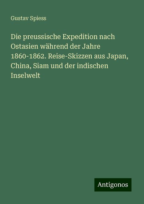 Gustav Spiess: Die preussische Expedition nach Ostasien während der Jahre 1860-1862. Reise-Skizzen aus Japan, China, Siam und der indischen Inselwelt, Buch