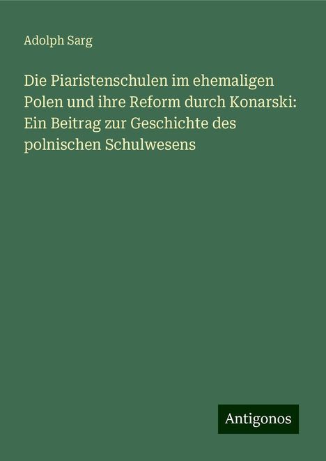 Adolph Sarg: Die Piaristenschulen im ehemaligen Polen und ihre Reform durch Konarski: Ein Beitrag zur Geschichte des polnischen Schulwesens, Buch