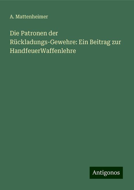 A. Mattenheimer: Die Patronen der Rückladungs-Gewehre: Ein Beitrag zur HandfeuerWaffenlehre, Buch