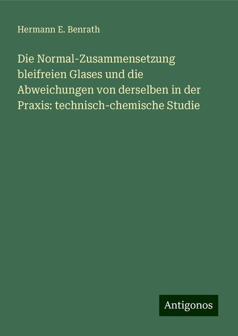 Hermann E. Benrath: Die Normal-Zusammensetzung bleifreien Glases und die Abweichungen von derselben in der Praxis: technisch-chemische Studie, Buch