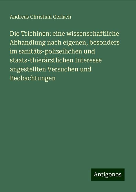 Andreas Christian Gerlach: Die Trichinen: eine wissenschaftliche Abhandlung nach eigenen, besonders im sanitäts-polizeilichen und staats-thierärztlichen Interesse angestellten Versuchen und Beobachtungen, Buch