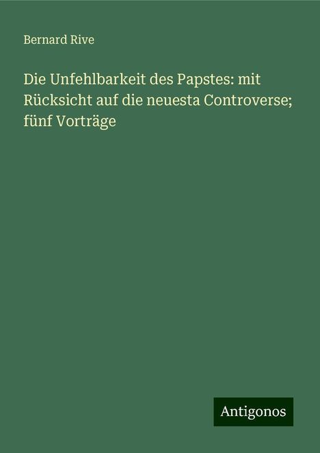 Bernard Rive: Die Unfehlbarkeit des Papstes: mit Rücksicht auf die neuesta Controverse; fünf Vorträge, Buch