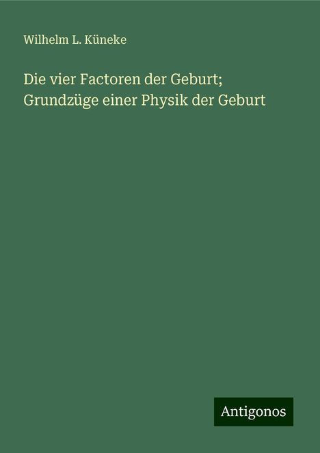 Wilhelm L. Küneke: Die vier Factoren der Geburt; Grundzüge einer Physik der Geburt, Buch