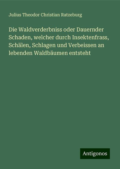 Julius Theodor Christian Ratzeburg: Die Waldverderbniss oder Dauernder Schaden, welcher durch Insektenfrass, Schälen, Schlagen und Verbeissen an lebenden Waldbäumen entsteht, Buch