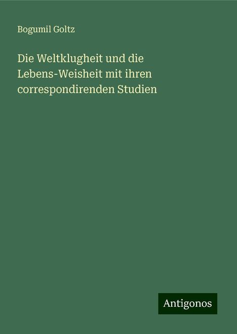 Bogumil Goltz: Die Weltklugheit und die Lebens-Weisheit mit ihren correspondirenden Studien, Buch