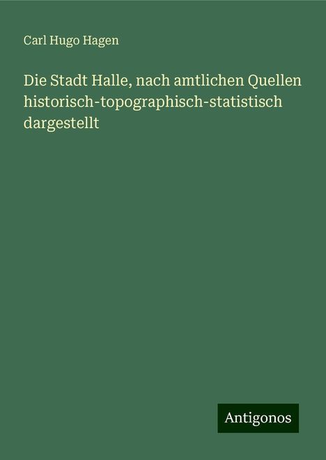 Carl Hugo Hagen: Die Stadt Halle, nach amtlichen Quellen historisch-topographisch-statistisch dargestellt, Buch