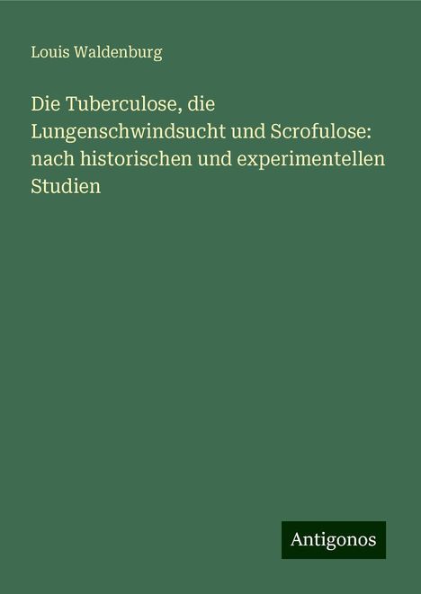 Louis Waldenburg: Die Tuberculose, die Lungenschwindsucht und Scrofulose: nach historischen und experimentellen Studien, Buch