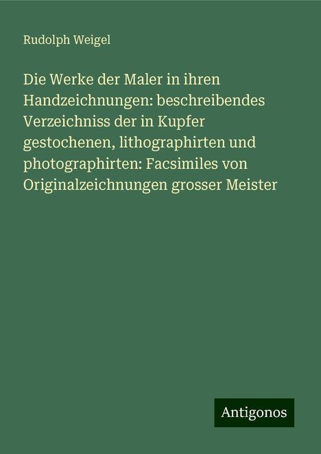 Rudolph Weigel: Die Werke der Maler in ihren Handzeichnungen: beschreibendes Verzeichniss der in Kupfer gestochenen, lithographirten und photographirten: Facsimiles von Originalzeichnungen grosser Meister, Buch