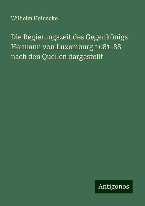 Wilhelm Heinecke: Die Regierungszeit des Gegenkönigs Hermann von Luxemburg 1081-88 nach den Quellen dargestellt, Buch