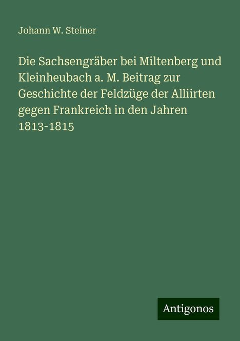 Johann W. Steiner: Die Sachsengräber bei Miltenberg und Kleinheubach a. M. Beitrag zur Geschichte der Feldzüge der Alliirten gegen Frankreich in den Jahren 1813-1815, Buch