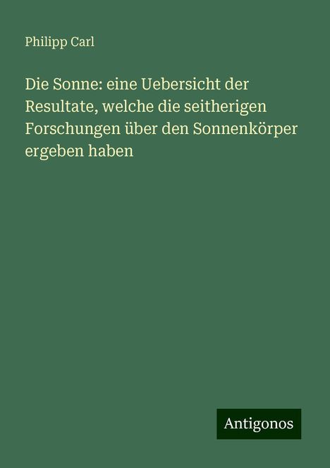 Philipp Carl: Die Sonne: eine Uebersicht der Resultate, welche die seitherigen Forschungen über den Sonnenkörper ergeben haben, Buch