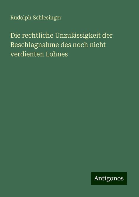 Rudolph Schlesinger: Die rechtliche Unzulässigkeit der Beschlagnahme des noch nicht verdienten Lohnes, Buch