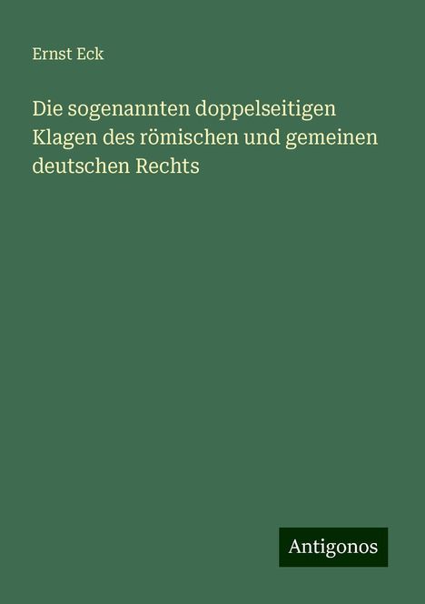 Ernst Eck: Die sogenannten doppelseitigen Klagen des römischen und gemeinen deutschen Rechts, Buch