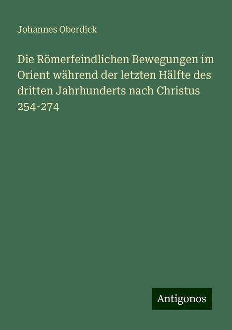 Johannes Oberdick: Die Römerfeindlichen Bewegungen im Orient während der letzten Hälfte des dritten Jahrhunderts nach Christus 254-274, Buch