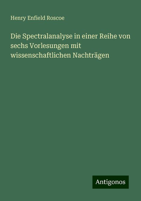 Henry Enfield Roscoe: Die Spectralanalyse in einer Reihe von sechs Vorlesungen mit wissenschaftlichen Nachträgen, Buch